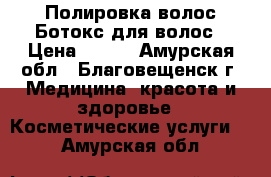 Полировка волос/Ботокс для волос › Цена ­ 400 - Амурская обл., Благовещенск г. Медицина, красота и здоровье » Косметические услуги   . Амурская обл.